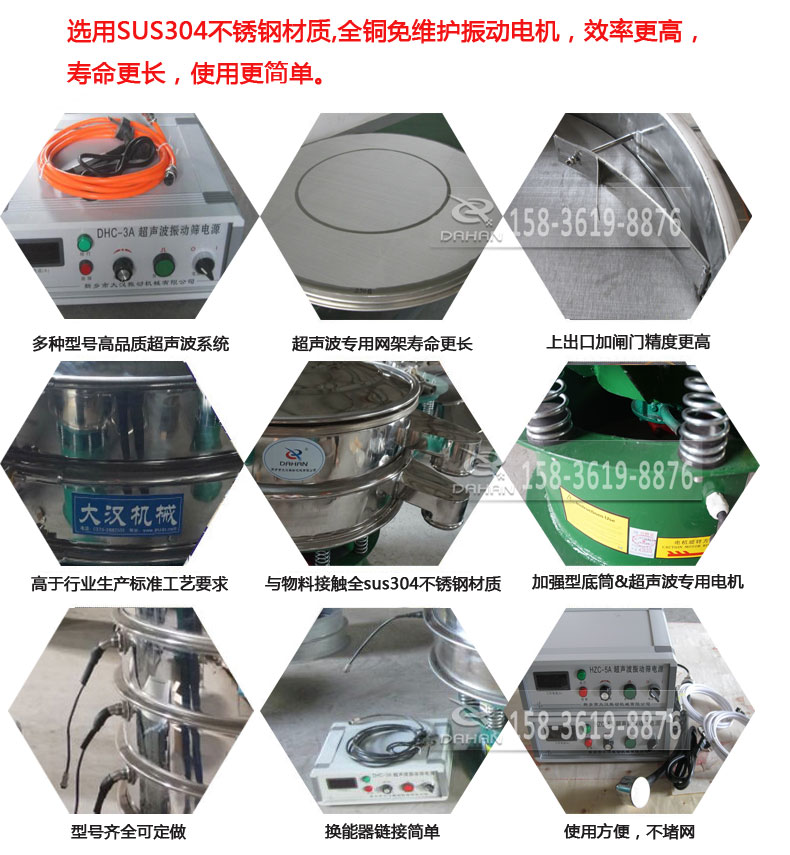 超聲波振動篩細(xì)節(jié)展示：選用SUS304不銹鋼材質(zhì)，全銅沒維護(hù)振動電機(jī)，效率高，壽命更長，使用更簡單：多種型號高品質(zhì)超聲波系統(tǒng)，超聲波專用網(wǎng)架壽命更長，上出口加閘門精度高，與物料接觸全SUS304不銹鋼材質(zhì)，加強(qiáng)型底筒，超聲波專用電機(jī)，型號齊全可定做，換能器鏈接簡單，使用方便，不堵網(wǎng)。